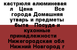 кастрюля алюминевая 40л › Цена ­ 2 200 - Все города Домашняя утварь и предметы быта » Посуда и кухонные принадлежности   . Нижегородская обл.,Нижний Новгород г.